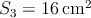 $S_3 = 16\, \mathrm{cm}^2$